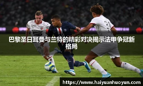 巴黎圣日耳曼与兰特的精彩对决揭示法甲争冠新格局