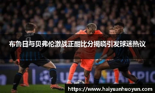 布鲁日与贝弗伦激战正酣比分揭晓引发球迷热议