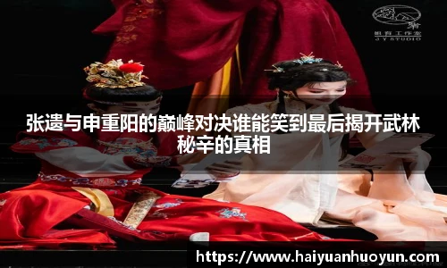 张遗与申重阳的巅峰对决谁能笑到最后揭开武林秘辛的真相